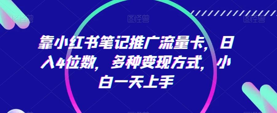 靠小红书笔记推广流量卡，日入4位数，多种变现方式，小白一天上手K叔网赚资源-网赚项目-副业赚钱-互联网创业-资源整合K叔网赚资源
