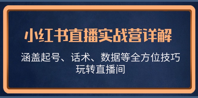 小红书直播实战营详解，涵盖起号、话术、数据等全方位技巧，玩转直播间K叔网赚资源-网赚项目-副业赚钱-互联网创业-资源整合K叔网赚资源
