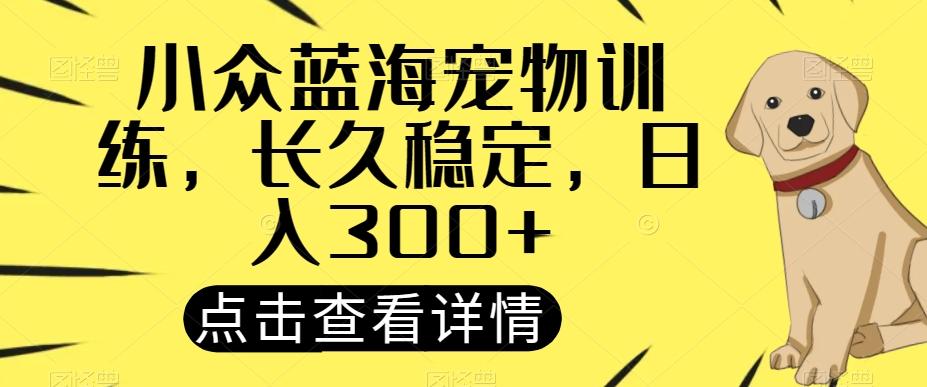 小众蓝海宠物训练，长久稳定，日入300+K叔网赚资源-网赚项目-副业赚钱-互联网创业-资源整合K叔网赚资源