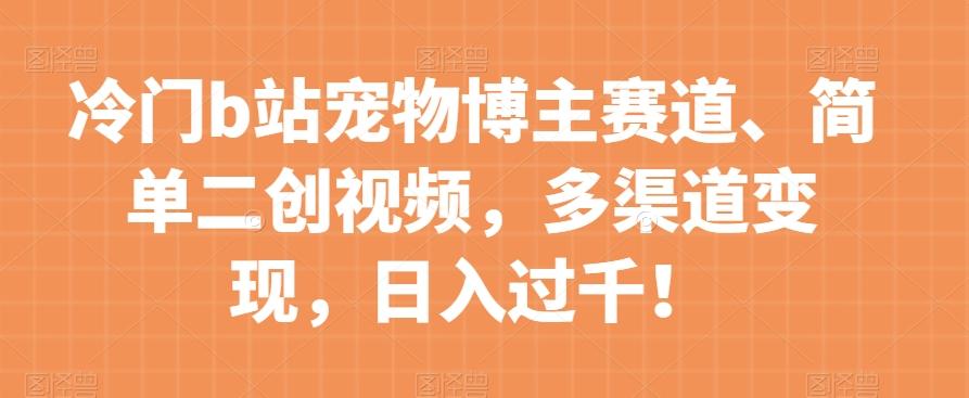 冷门b站宠物博主赛道，简单二创视频，多渠道变现，日入过千！【揭秘】K叔网赚资源-网赚项目-副业赚钱-互联网创业-资源整合K叔网赚资源