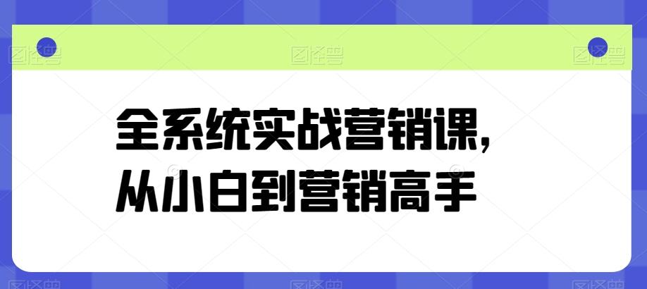 全系统实战营销课，从小白到营销高手K叔网赚资源-网赚项目-副业赚钱-互联网创业-资源整合K叔网赚资源