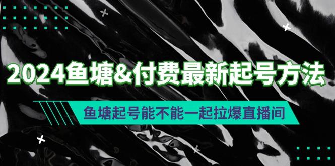 (9507期)2024鱼塘&付费最新起号方法：鱼塘起号能不能一起拉爆直播间K叔网赚资源-网赚项目-副业赚钱-互联网创业-资源整合K叔网赚资源
