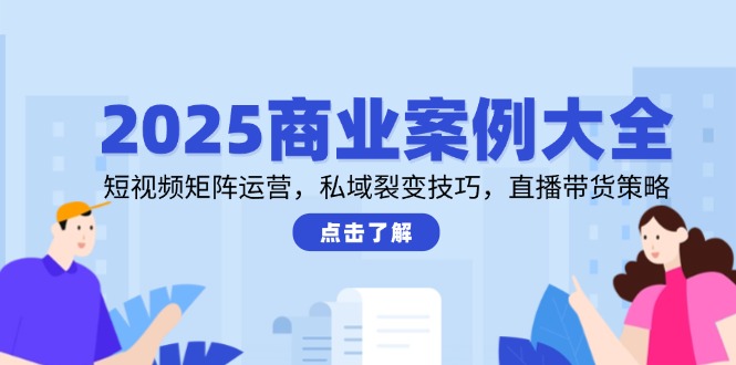 2025商业案例大全，短视频矩阵运营，私域裂变技巧，直播带货策略K叔网赚资源-网赚项目-副业赚钱-互联网创业-资源整合K叔网赚资源