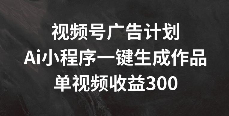 视频号广告计划，AI小程序一键生成作品， 单视频收益300+【揭秘】K叔网赚资源-网赚项目-副业赚钱-互联网创业-资源整合K叔网赚资源