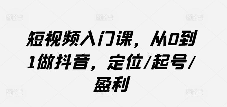 短视频入门课，从0到1做抖音，定位/起号/盈利K叔网赚资源-网赚项目-副业赚钱-互联网创业-资源整合K叔网赚资源