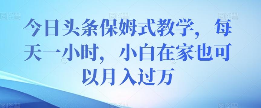 今日头条保姆式教学，每天一小时，小白在家也可以月入过万【揭秘】K叔网赚资源-网赚项目-副业赚钱-互联网创业-资源整合K叔网赚资源