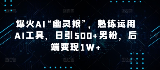 爆火AI“幽灵娘”，熟练运用AI工具，日引500+男粉，后端变现1W+【揭秘】K叔网赚资源-网赚项目-副业赚钱-互联网创业-资源整合K叔网赚资源