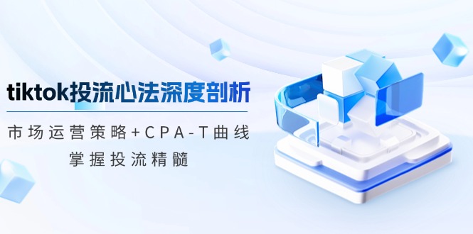 tiktok投流心法深度剖析：市场运营策略+CPA-T曲线，掌握投流精髓K叔网赚资源-网赚项目-副业赚钱-互联网创业-资源整合K叔网赚资源