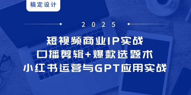 短视频商业IP实战6期：口播剪辑+爆款选题术，小红书运营与GPT应用实战K叔网赚资源-网赚项目-副业赚钱-互联网创业-资源整合K叔网赚资源