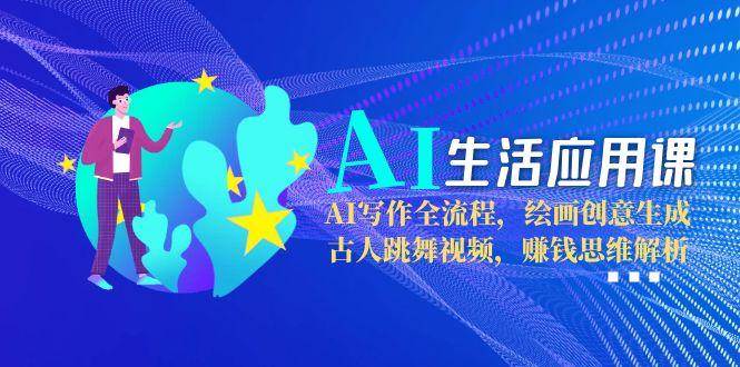 AI生活应用课：AI写作全流程，绘画创意生成，古人跳舞视频，赚钱思维解析K叔网赚资源-网赚项目-副业赚钱-互联网创业-资源整合K叔网赚资源