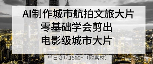 AI制作城市航拍文旅大片，零基础学会剪出电影级城市大片，单日变现多张K叔网赚资源-网赚项目-副业赚钱-互联网创业-资源整合K叔网赚资源