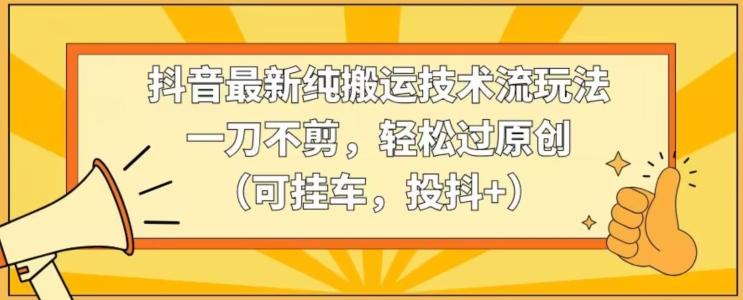 抖音最新纯搬运技术流玩法，一刀不剪，轻松过原创(可挂车，投抖+)【揭秘】K叔网赚资源-网赚项目-副业赚钱-互联网创业-资源整合K叔网赚资源
