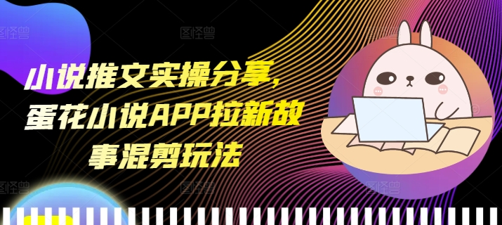 小说推文实操分享，蛋花小说APP拉新故事混剪玩法K叔网赚资源-网赚项目-副业赚钱-互联网创业-资源整合K叔网赚资源