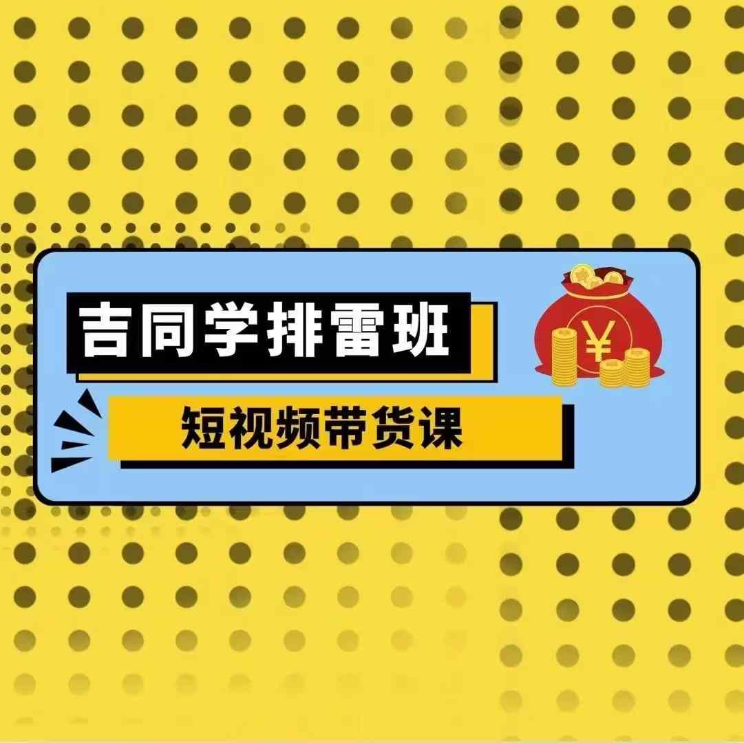 吉同学排雷班短视频带货课，零基础·详解流量成果K叔网赚资源-网赚项目-副业赚钱-互联网创业-资源整合K叔网赚资源