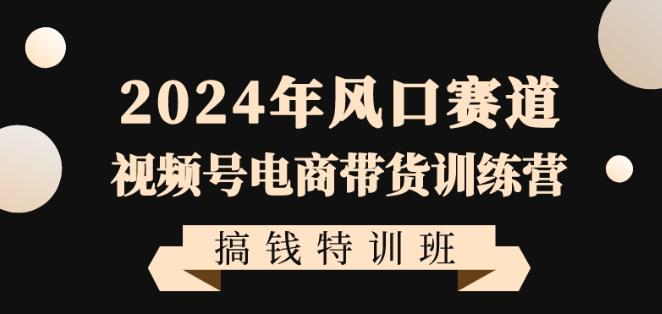 2024年风口赛道视频号电商带货训练营搞钱特训班，带领大家快速入局自媒体电商带货K叔网赚资源-网赚项目-副业赚钱-互联网创业-资源整合K叔网赚资源