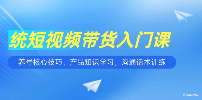 短视频带货入门课，养号核心技巧，产品知识学习，沟通话术训练K叔网赚资源-网赚项目-副业赚钱-互联网创业-资源整合K叔网赚资源