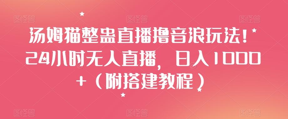 汤姆猫整蛊直播撸音浪玩法！24小时无人直播，日入1000+（附搭建教程）【揭秘】K叔网赚资源-网赚项目-副业赚钱-互联网创业-资源整合K叔网赚资源