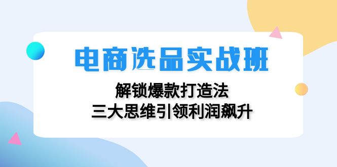 电商选品实战班：解锁爆款打造法，三大思维引领利润飙升K叔网赚资源-网赚项目-副业赚钱-互联网创业-资源整合K叔网赚资源