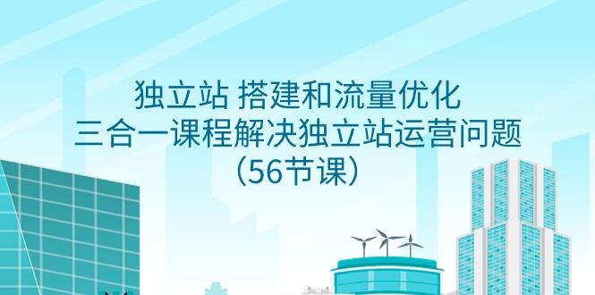 独立站 搭建和流量优化，三合一课程解决独立站运营问题(56节课)K叔网赚资源-网赚项目-副业赚钱-互联网创业-资源整合K叔网赚资源