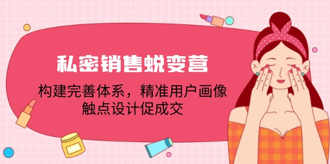 私密销售蜕变营：构建完善体系，精准用户画像，触点设计促成交K叔网赚资源-网赚项目-副业赚钱-互联网创业-资源整合K叔网赚资源