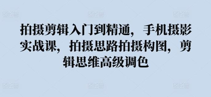 拍摄剪辑入门到精通，​手机摄影实战课，拍摄思路拍摄构图，剪辑思维高级调色K叔网赚资源-网赚项目-副业赚钱-互联网创业-资源整合K叔网赚资源