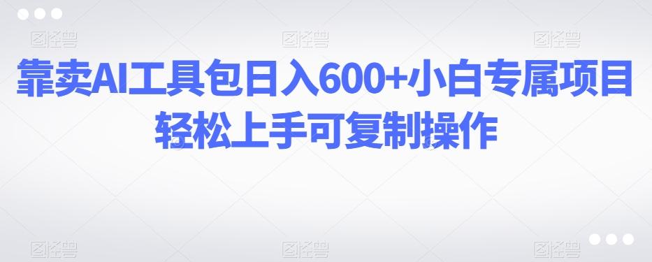 靠卖AI工具包日入600+小白专属项目轻松上手可复制操作K叔网赚资源-网赚项目-副业赚钱-互联网创业-资源整合K叔网赚资源