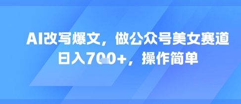 AI改写爆文，做公众号美女赛道，日入7张+，操作简单K叔网赚资源-网赚项目-副业赚钱-互联网创业-资源整合K叔网赚资源