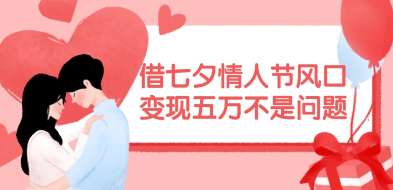 借七夕情人节风口，现在需求量爆棚，变现五万不是问题【揭秘】K叔网赚资源-网赚项目-副业赚钱-互联网创业-资源整合K叔网赚资源