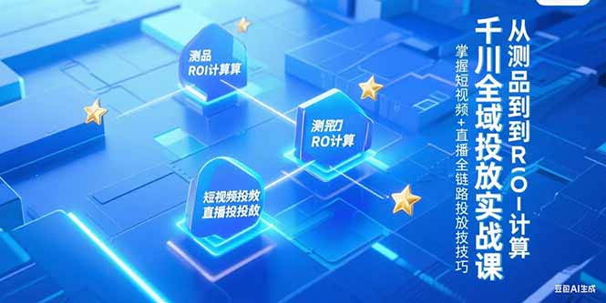 千川全域投放实战课，从测品到ROI计算，掌握短视频+直播全链路投放技巧K叔网赚资源-网赚项目-副业赚钱-互联网创业-资源整合K叔网赚资源