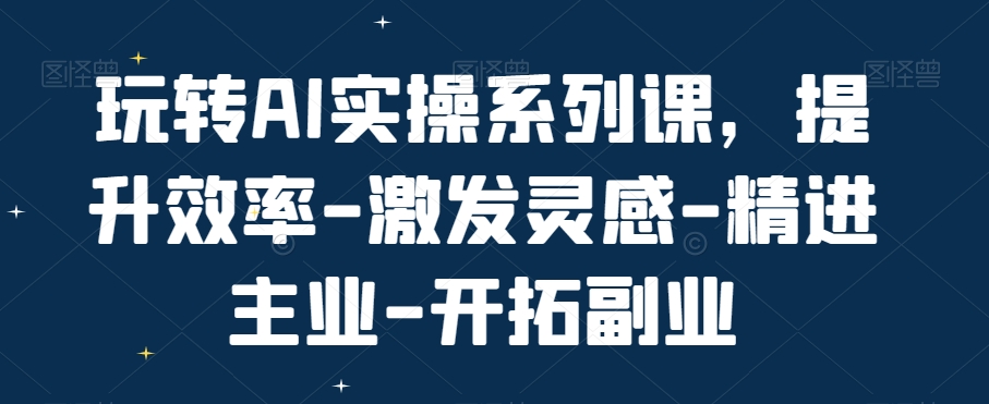 玩转AI实操系列课，提升效率-激发灵感-精进主业-开拓副业K叔网赚资源-网赚项目-副业赚钱-互联网创业-资源整合K叔网赚资源