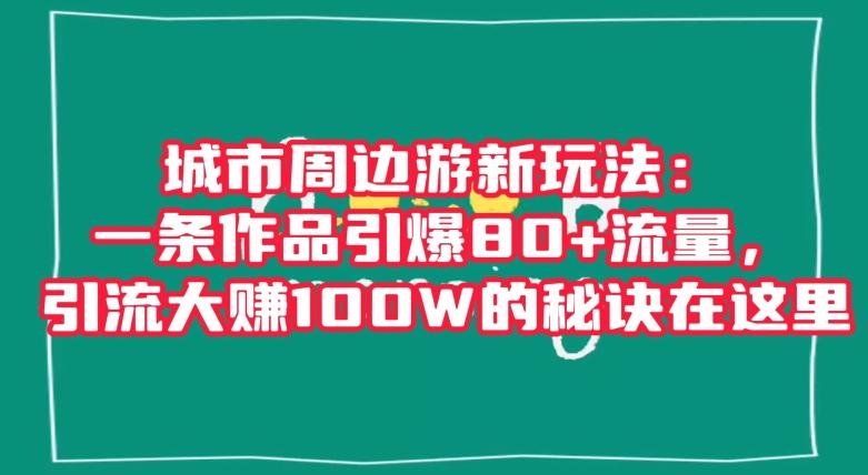 城市周边游新玩法：一条作品引爆80+流量，引流大赚100W的秘诀在这里【揭秘】K叔网赚资源-网赚项目-副业赚钱-互联网创业-资源整合K叔网赚资源