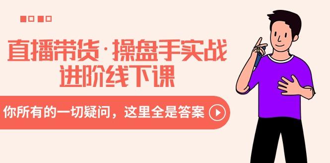 直播带货·操盘手实战进阶线下课：你所有的一切疑问，这里全是答案K叔网赚资源-网赚项目-副业赚钱-互联网创业-资源整合K叔网赚资源