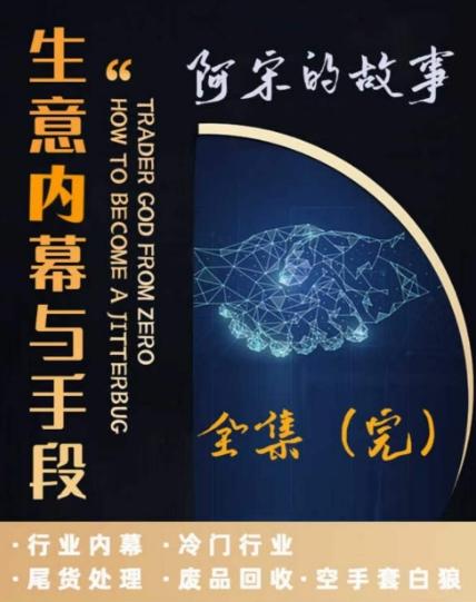阿宋的故事·生意内幕与手段，行业内幕 冷门行业 尾货处理 废品回收 空手套白狼K叔网赚资源-网赚项目-副业赚钱-互联网创业-资源整合K叔网赚资源