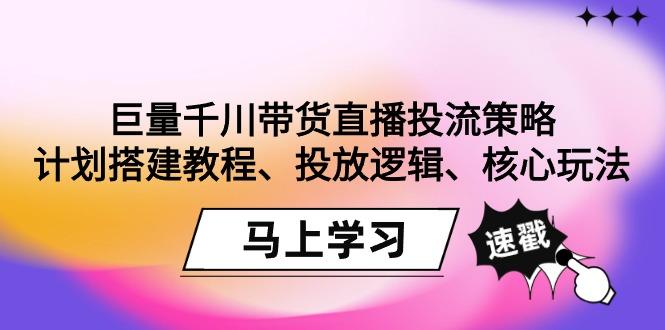 巨量千川带货直播投流策略：计划搭建教程、投放逻辑、核心玩法！K叔网赚资源-网赚项目-副业赚钱-互联网创业-资源整合K叔网赚资源