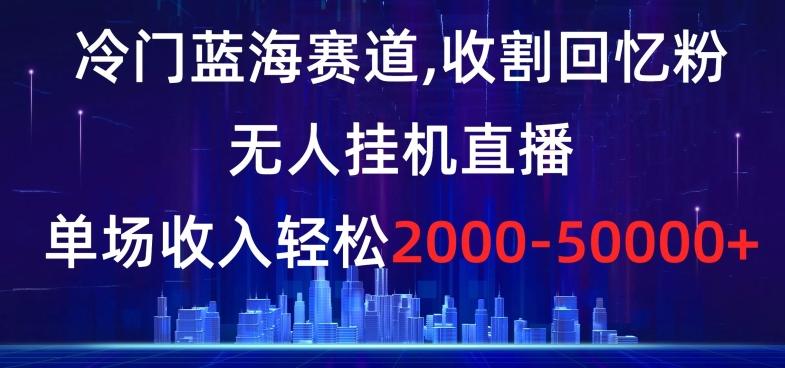 冷门蓝海赛道，收割回忆粉，无人挂机直播，单场收入轻松2000-5w+【揭秘】K叔网赚资源-网赚项目-副业赚钱-互联网创业-资源整合K叔网赚资源