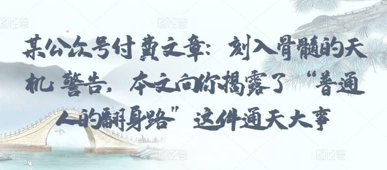某公众号付费文章：刻入骨髓的天机: 警告，本文向你揭露了 “普通人的翻身路” 这件通天大事K叔网赚资源-网赚项目-副业赚钱-互联网创业-资源整合K叔网赚资源