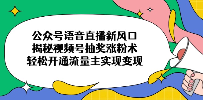 公众号语音直播新风口，揭秘视频号抽奖涨粉术，轻松开通流量主实现变现K叔网赚资源-网赚项目-副业赚钱-互联网创业-资源整合K叔网赚资源