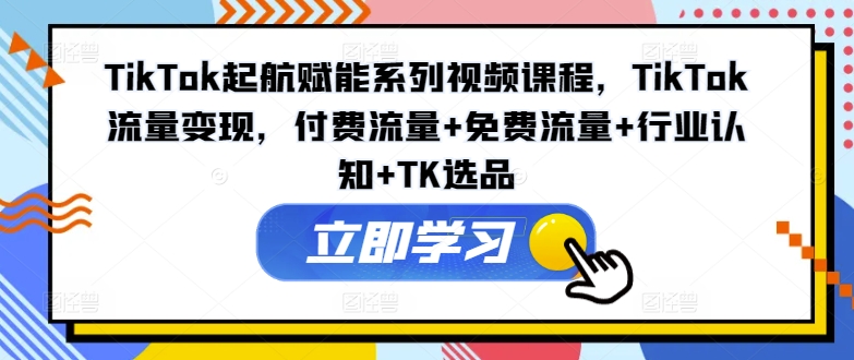 TikTok起航赋能系列视频课程，TikTok流量变现，付费流量+免费流量+行业认知+TK选品K叔网赚资源-网赚项目-副业赚钱-互联网创业-资源整合K叔网赚资源