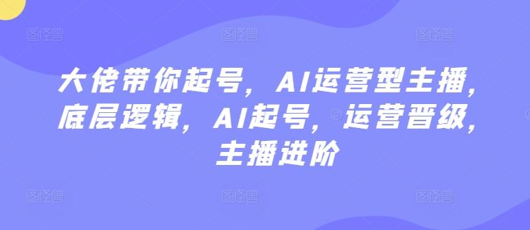 大佬带你起号，AI运营型主播，底层逻辑，AI起号，运营晋级，主播进阶K叔网赚资源-网赚项目-副业赚钱-互联网创业-资源整合K叔网赚资源