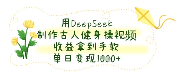 用DeepSeek制作古人健身操视频，收益拿到手软，单日变现数张K叔网赚资源-网赚项目-副业赚钱-互联网创业-资源整合K叔网赚资源