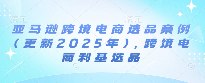 亚马逊跨境电商选品案例(更新2025年4月)，跨境电商利基选品K叔网赚资源-网赚项目-副业赚钱-互联网创业-资源整合K叔网赚资源