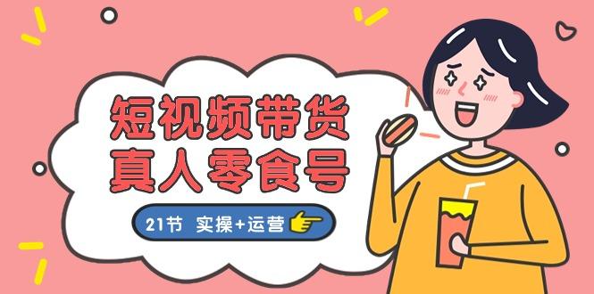 短视频带货&真人零食号：更全面的零食带货教程：21节 实操+运营K叔网赚资源-网赚项目-副业赚钱-互联网创业-资源整合K叔网赚资源