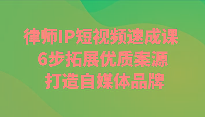 律师IP短视频速成课 6步拓展优质案源 打造自媒体品牌K叔网赚资源-网赚项目-副业赚钱-互联网创业-资源整合K叔网赚资源