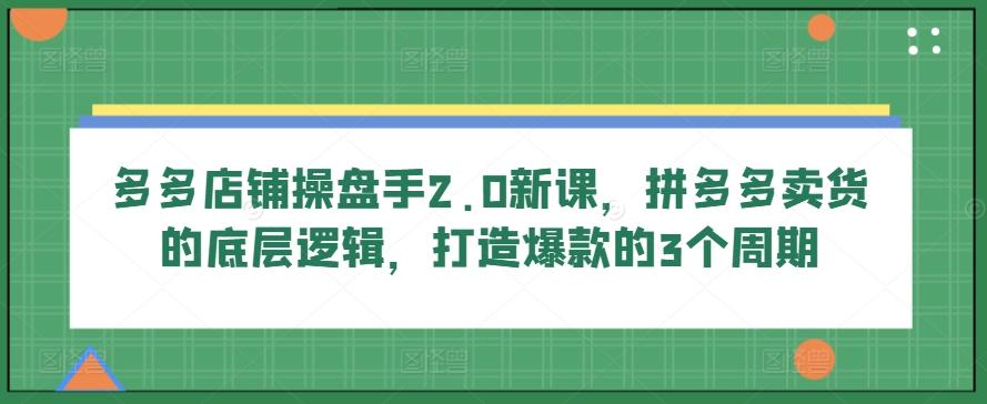 多多店铺操盘手2.0新课，拼多多卖货的底层逻辑，打造爆款的3个周期K叔网赚资源-网赚项目-副业赚钱-互联网创业-资源整合K叔网赚资源