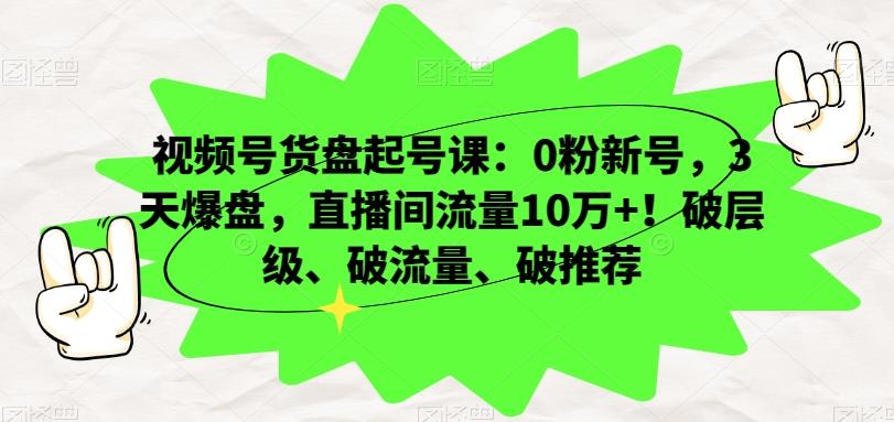 视频号货盘起号课：0粉新号，3天爆盘，直播间流量10万+！破层级、破流量、破推荐K叔网赚资源-网赚项目-副业赚钱-互联网创业-资源整合K叔网赚资源