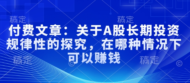 付费文章：关于A股长期投资规律性的探究，在哪种情况下可以赚钱K叔网赚资源-网赚项目-副业赚钱-互联网创业-资源整合K叔网赚资源