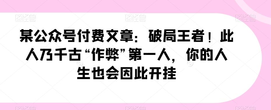 某公众号付费文章：破局王者！此人乃千古“作弊”第一人，你的人生也会因此开挂K叔网赚资源-网赚项目-副业赚钱-互联网创业-资源整合K叔网赚资源