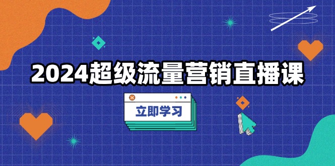 2024超级流量营销直播课，低成本打法，提升流量转化率，案例拆解爆款K叔网赚资源-网赚项目-副业赚钱-互联网创业-资源整合K叔网赚资源