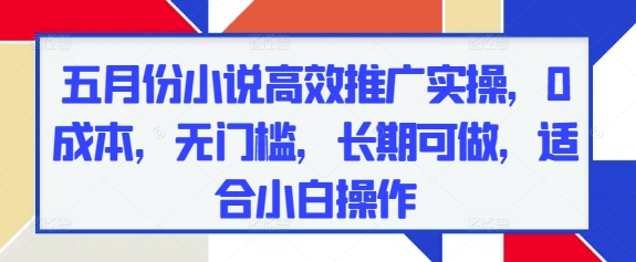 五月份小说高效推广实操，0成本，无门槛，长期可做，适合小白操作K叔网赚资源-网赚项目-副业赚钱-互联网创业-资源整合K叔网赚资源
