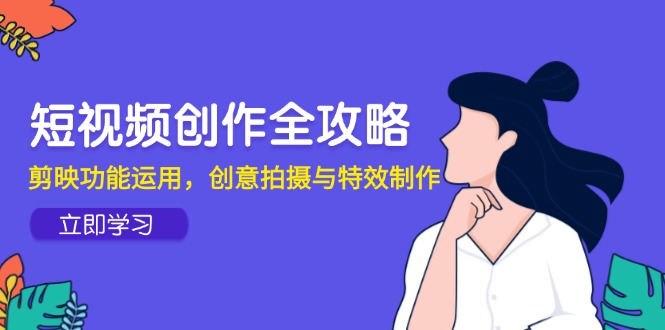 短视频创作全攻略，剪映功能运用，创意拍摄与特效制作K叔网赚资源-网赚项目-副业赚钱-互联网创业-资源整合K叔网赚资源
